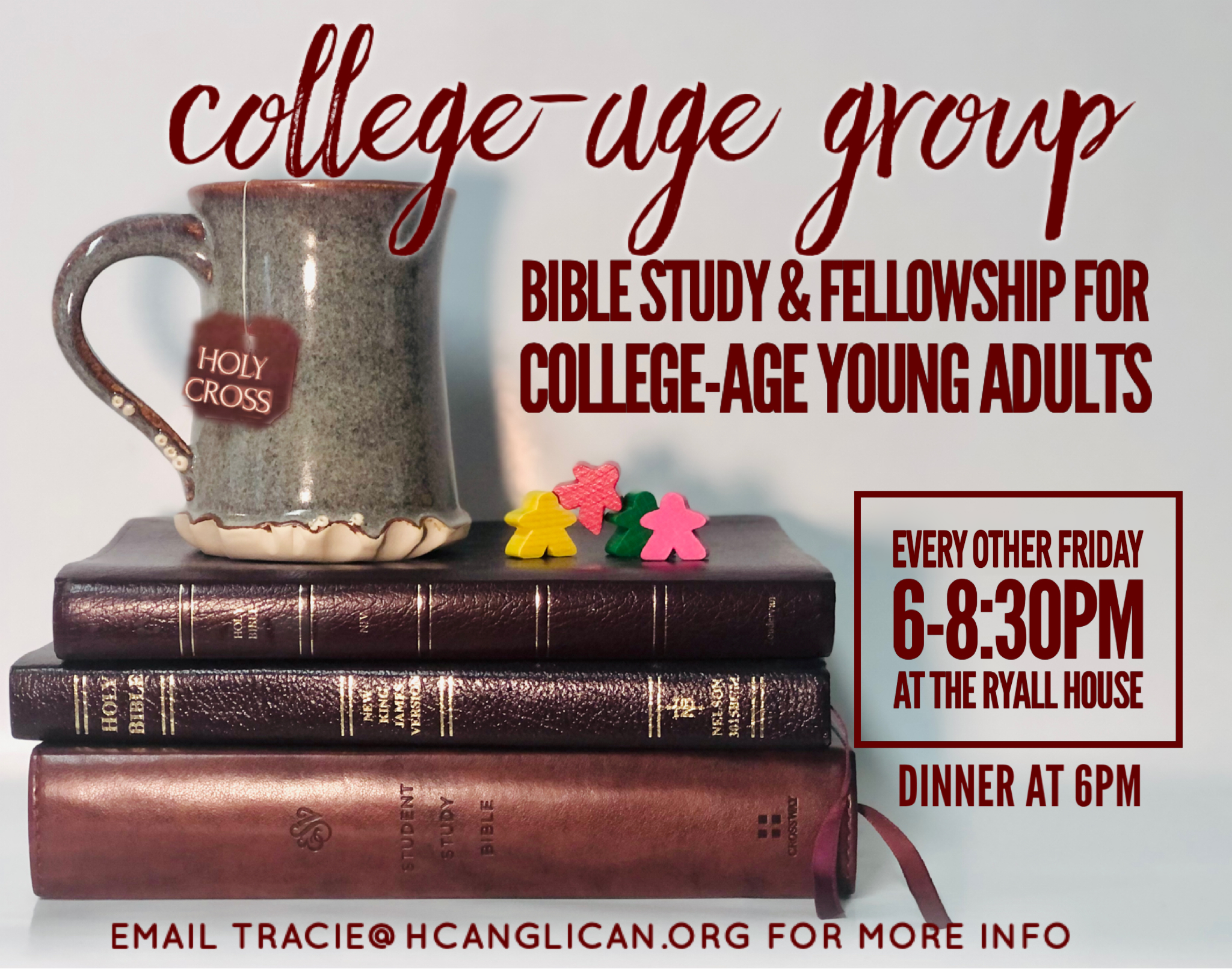 College age group. Bible study and fellowship for college age young adults. Every other Friday, 6 to 8:30 pm at the Ryall house. Dinner at 6 pm. Email tracie@hcanglican.org for more info.